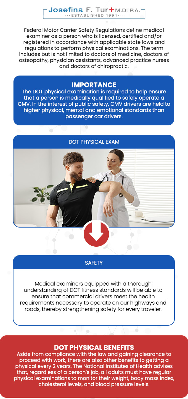 To legally operate a commercial vehicle, drivers must pass a DOT physical exam to ensure they are medically fit for the job. At Josefina F. Tur M.D. P.A., certified medical examiners conduct these essential exams with efficiency and professionalism. Her practice focuses on a thorough yet streamlined process that covers all Federal Motor Carrier Safety Administration (FMCSA) requirements, including vision, hearing, and blood pressure checks. For more information, contact us or book an appointment online. We are located at 4100 NW 9th St, Suite #100, Miami, FL 33126. To legally operate a commercial vehicle, drivers must pass a DOT physical exam to ensure they are medically fit for the job. At Josefina F. Tur M.D. P.A., certified medical examiners conduct these essential exams with efficiency and professionalism. Her practice focuses on a thorough yet streamlined process that covers all Federal Motor Carrier Safety Administration (FMCSA) requirements, including vision, hearing, and blood pressure checks. For more information, contact us or book an appointment online. We are located at 4100 NW 9th St, Suite #100, Miami, FL 33126.